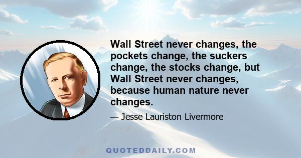 Wall Street never changes, the pockets change, the suckers change, the stocks change, but Wall Street never changes, because human nature never changes.