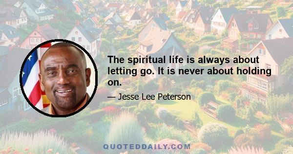 The spiritual life is always about letting go. It is never about holding on.