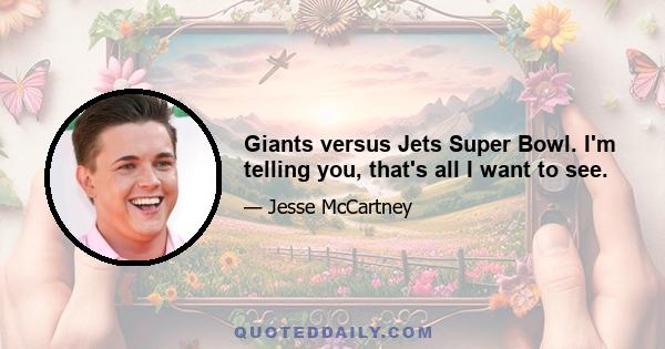 Giants versus Jets Super Bowl. I'm telling you, that's all I want to see.