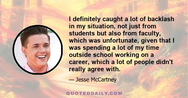 I definitely caught a lot of backlash in my situation, not just from students but also from faculty, which was unfortunate, given that I was spending a lot of my time outside school working on a career, which a lot of