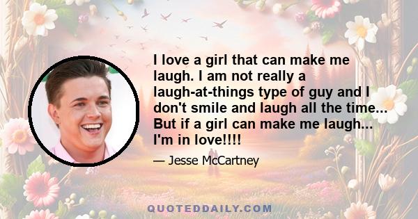 I love a girl that can make me laugh. I am not really a laugh-at-things type of guy and I don't smile and laugh all the time... But if a girl can make me laugh... I'm in love!!!!