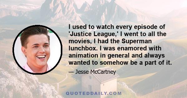 I used to watch every episode of 'Justice League,' I went to all the movies, I had the Superman lunchbox. I was enamored with animation in general and always wanted to somehow be a part of it.