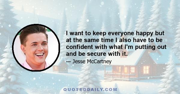 I want to keep everyone happy but at the same time I also have to be confident with what I'm putting out and be secure with it.