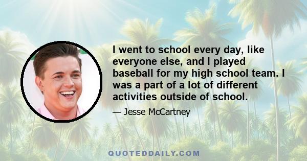 I went to school every day, like everyone else, and I played baseball for my high school team. I was a part of a lot of different activities outside of school.