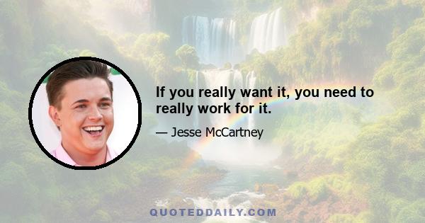 If you really want it, you need to really work for it.