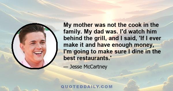 My mother was not the cook in the family. My dad was. I'd watch him behind the grill, and I said, 'If I ever make it and have enough money, I'm going to make sure I dine in the best restaurants.'