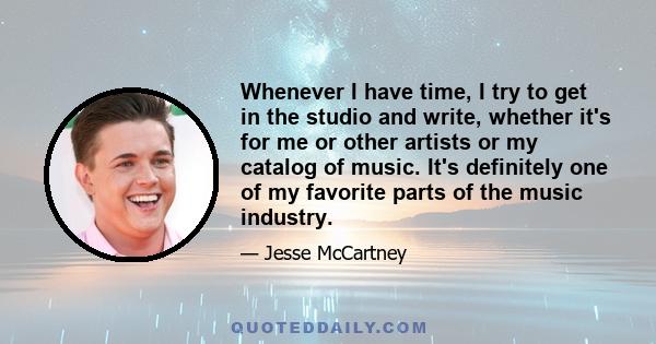 Whenever I have time, I try to get in the studio and write, whether it's for me or other artists or my catalog of music. It's definitely one of my favorite parts of the music industry.