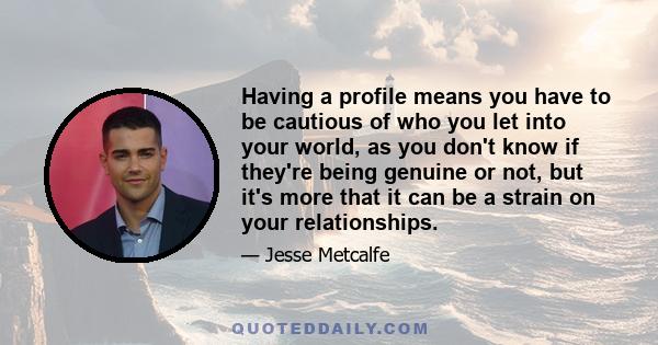 Having a profile means you have to be cautious of who you let into your world, as you don't know if they're being genuine or not, but it's more that it can be a strain on your relationships.