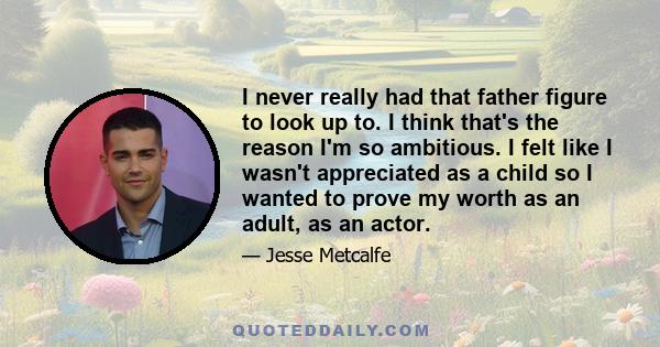 I never really had that father figure to look up to. I think that's the reason I'm so ambitious. I felt like I wasn't appreciated as a child so I wanted to prove my worth as an adult, as an actor.