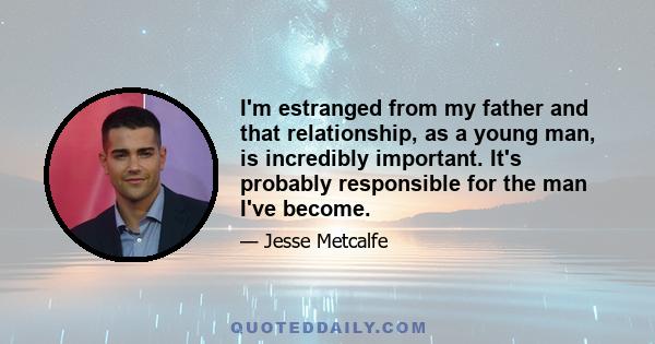 I'm estranged from my father and that relationship, as a young man, is incredibly important. It's probably responsible for the man I've become.