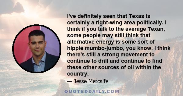 I've definitely seen that Texas is certainly a right-wing area politically. I think if you talk to the average Texan, some people may still think that alternative energy is some sort of hippie mumbo-jumbo, you know. I