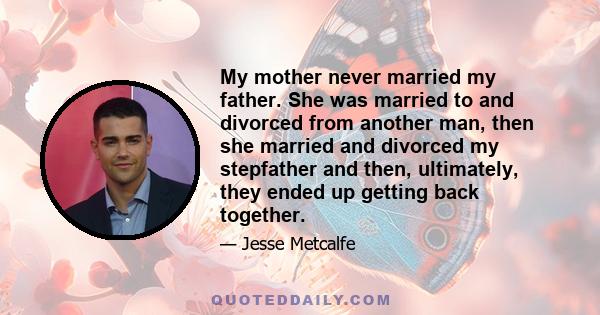 My mother never married my father. She was married to and divorced from another man, then she married and divorced my stepfather and then, ultimately, they ended up getting back together.