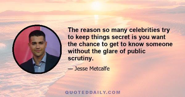 The reason so many celebrities try to keep things secret is you want the chance to get to know someone without the glare of public scrutiny.