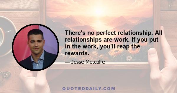 There's no perfect relationship. All relationships are work. If you put in the work, you'll reap the rewards.