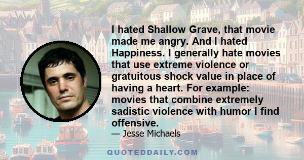 I hated Shallow Grave, that movie made me angry. And I hated Happiness. I generally hate movies that use extreme violence or gratuitous shock value in place of having a heart. For example: movies that combine extremely