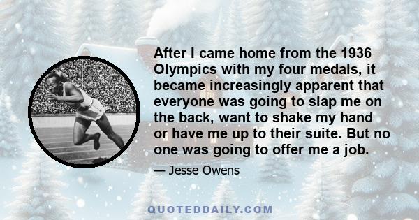 After I came home from the 1936 Olympics with my four medals, it became increasingly apparent that everyone was going to slap me on the back, want to shake my hand or have me up to their suite. But no one was going to