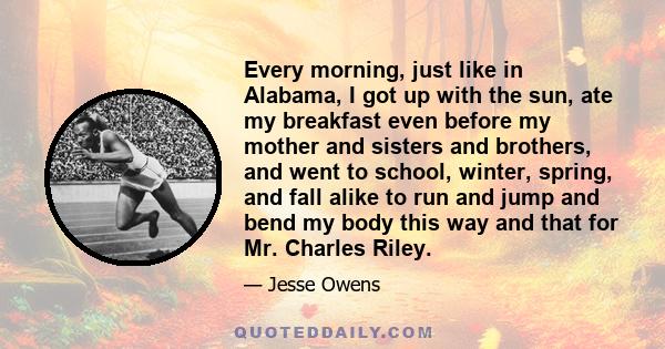 Every morning, just like in Alabama, I got up with the sun, ate my breakfast even before my mother and sisters and brothers, and went to school, winter, spring, and fall alike to run and jump and bend my body this way