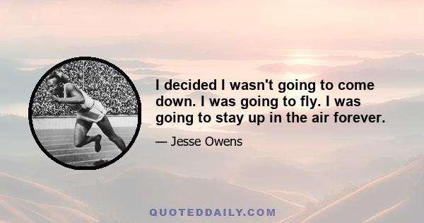 I decided I wasn't going to come down. I was going to fly. I was going to stay up in the air forever.