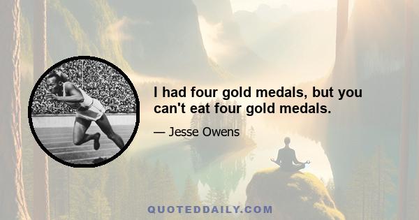 I had four gold medals, but you can't eat four gold medals.