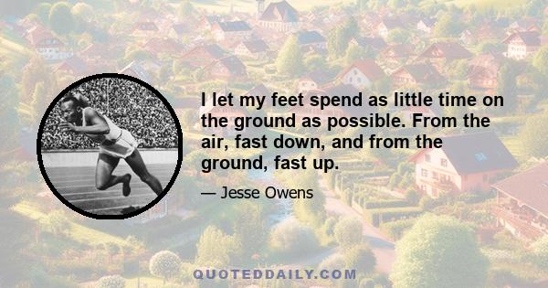 I let my feet spend as little time on the ground as possible. From the air, fast down, and from the ground, fast up.