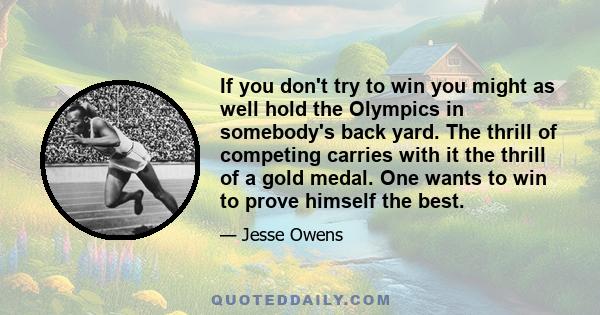 If you don't try to win you might as well hold the Olympics in somebody's back yard. The thrill of competing carries with it the thrill of a gold medal. One wants to win to prove himself the best.