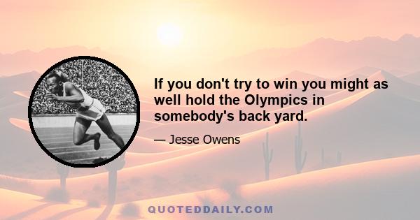 If you don't try to win you might as well hold the Olympics in somebody's back yard.