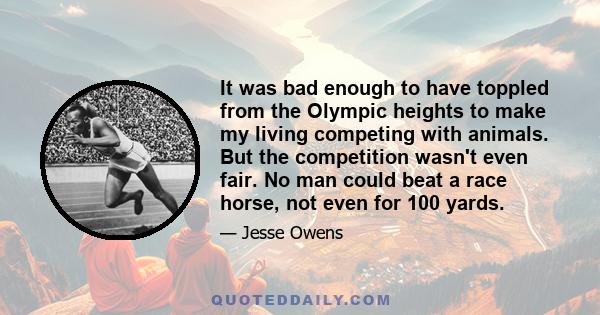 It was bad enough to have toppled from the Olympic heights to make my living competing with animals. But the competition wasn't even fair. No man could beat a race horse, not even for 100 yards.