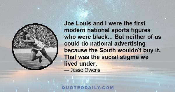 Joe Louis and I were the first modern national sports figures who were black... But neither of us could do national advertising because the South wouldn't buy it. That was the social stigma we lived under.