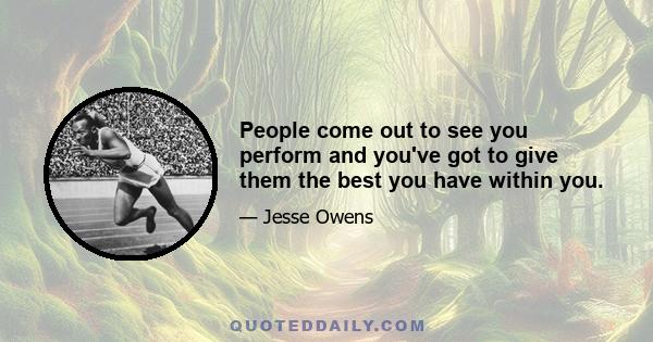 People come out to see you perform and you've got to give them the best you have within you.