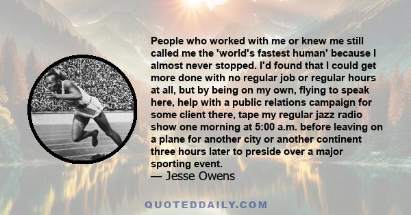 People who worked with me or knew me still called me the 'world's fastest human' because I almost never stopped. I'd found that I could get more done with no regular job or regular hours at all, but by being on my own,