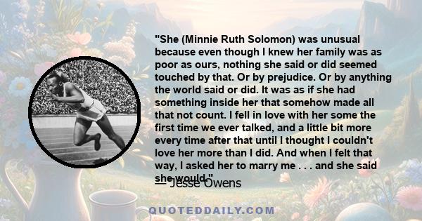 She (Minnie Ruth Solomon) was unusual because even though I knew her family was as poor as ours, nothing she said or did seemed touched by that. Or by prejudice. Or by anything the world said or did. It was as if she