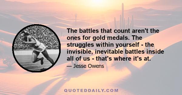 The battles that count aren't the ones for gold medals. The struggles within yourself - the invisible, inevitable battles inside all of us - that's where it's at.