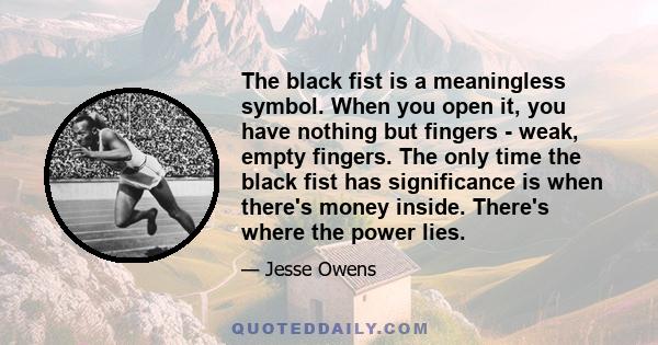 The black fist is a meaningless symbol. When you open it, you have nothing but fingers - weak, empty fingers. The only time the black fist has significance is when there's money inside. There's where the power lies.