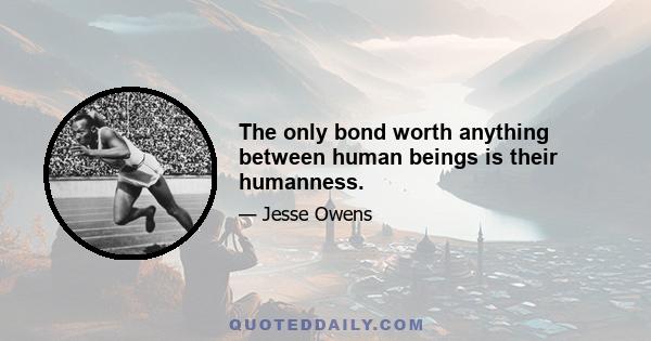 The only bond worth anything between human beings is their humanness.