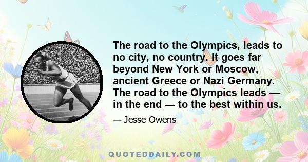 The road to the Olympics, leads to no city, no country. It goes far beyond New York or Moscow, ancient Greece or Nazi Germany. The road to the Olympics leads — in the end — to the best within us.