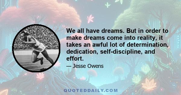 We all have dreams. But in order to make dreams come into reality, it takes an awful lot of determination, dedication, self-discipline, and effort.