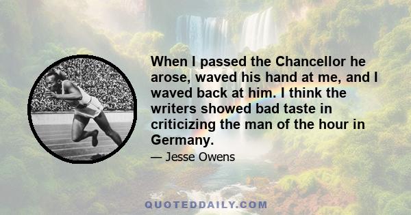 When I passed the Chancellor he arose, waved his hand at me, and I waved back at him. I think the writers showed bad taste in criticizing the man of the hour in Germany.