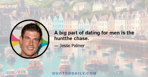 A big part of dating for men is the huntthe chase.