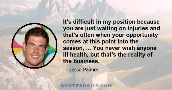 It's difficult in my position because you are just waiting on injuries and that's often when your opportunity comes at this point into the season, ... You never wish anyone ill health, but that's the reality of the