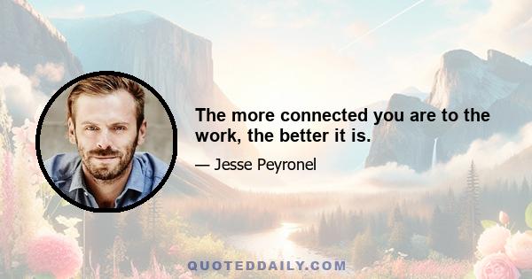 The more connected you are to the work, the better it is.