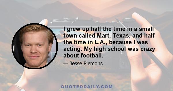 I grew up half the time in a small town called Mart, Texas, and half the time in L.A., because I was acting. My high school was crazy about football.