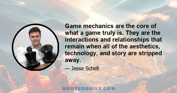 Game mechanics are the core of what a game truly is. They are the interactions and relationships that remain when all of the aesthetics, technology, and story are stripped away.