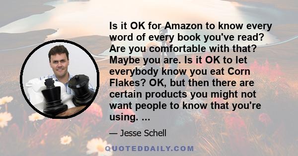 Is it OK for Amazon to know every word of every book you've read? Are you comfortable with that? Maybe you are. Is it OK to let everybody know you eat Corn Flakes? OK, but then there are certain products you might not