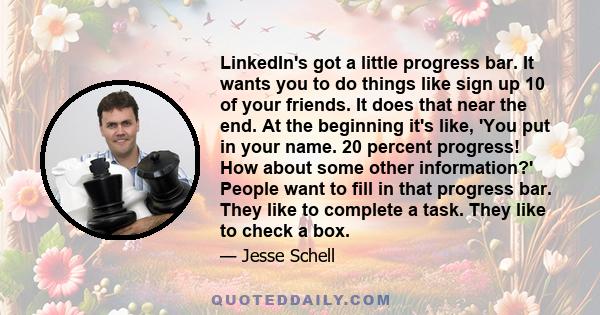 LinkedIn's got a little progress bar. It wants you to do things like sign up 10 of your friends. It does that near the end. At the beginning it's like, 'You put in your name. 20 percent progress! How about some other