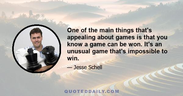 One of the main things that's appealing about games is that you know a game can be won. It's an unusual game that's impossible to win.