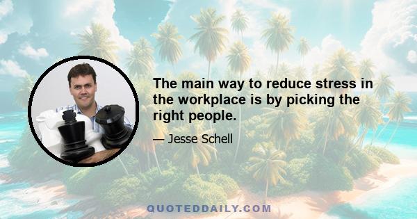 The main way to reduce stress in the workplace is by picking the right people.