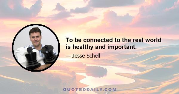 To be connected to the real world is healthy and important.