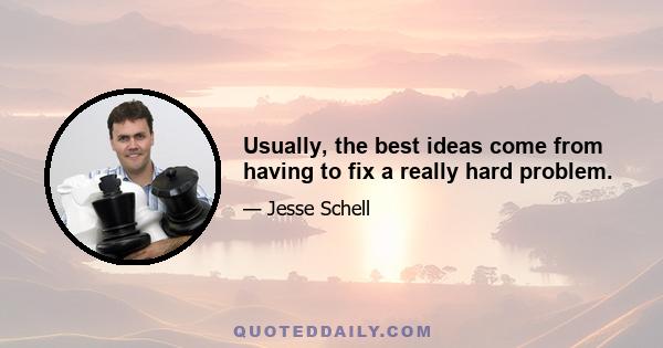 Usually, the best ideas come from having to fix a really hard problem.