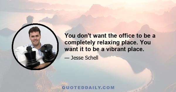 You don't want the office to be a completely relaxing place. You want it to be a vibrant place.