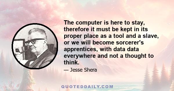 The computer is here to stay, therefore it must be kept in its proper place as a tool and a slave, or we will become sorcerer's apprentices, with data data everywhere and not a thought to think.